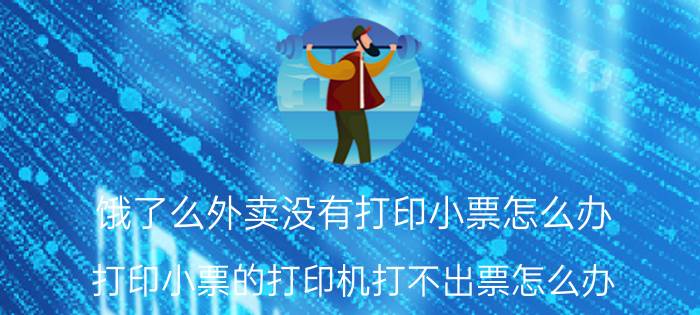 饿了么外卖没有打印小票怎么办 打印小票的打印机打不出票怎么办？